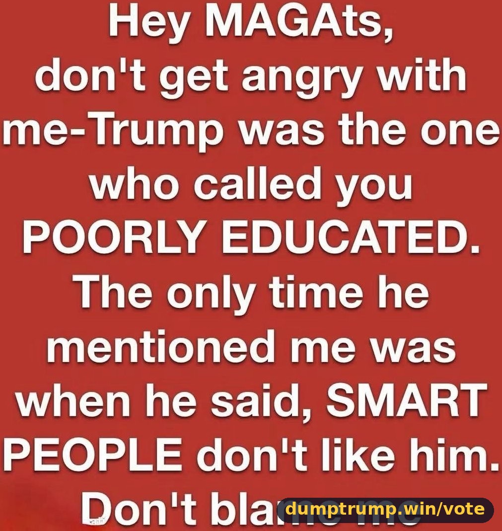 Hey MAGAts, don't get angry with me-Trump was the one who called you POORLY EDUCATED. The only time he mentioned me was when he said, SMART PEOPLE don't like him. Don't blame me (meme text)